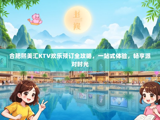 合肥熙美汇KTV欢乐预订全攻略，一站式体验，畅享派对时光