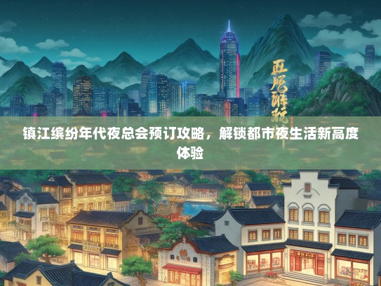 镇江缤纷年代夜总会预订攻略，解锁都市夜生活新高度体验
