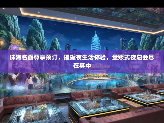珠海名爵尊享预订，璀璨夜生活体验，量贩式夜总会尽在其中