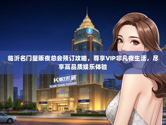 临沂名门量贩夜总会预订攻略，尊享VIP非凡夜生活，尽享高品质娱乐体验