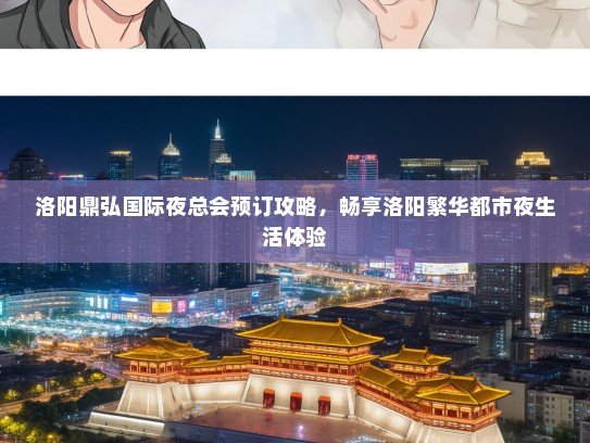 洛阳鼎弘国际夜总会预订攻略，畅享洛阳繁华都市夜生活体验