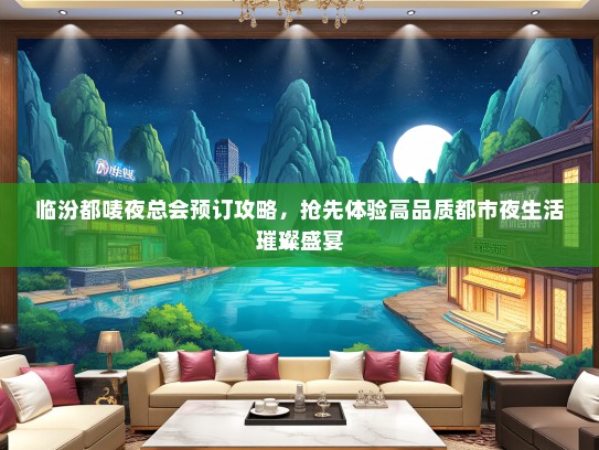 临汾都唛夜总会预订攻略，抢先体验高品质都市夜生活璀璨盛宴