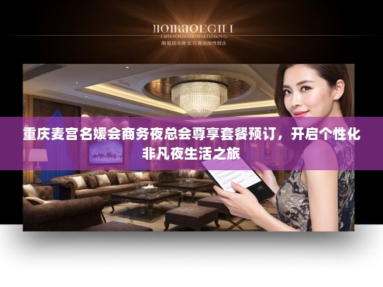 重庆麦宫名媛会商务夜总会尊享套餐预订，开启个性化非凡夜生活之旅