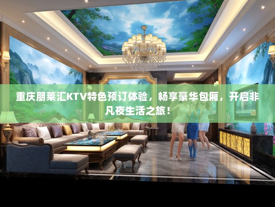 重庆朋莱汇KTV特色预订体验，畅享豪华包厢，开启非凡夜生活之旅！