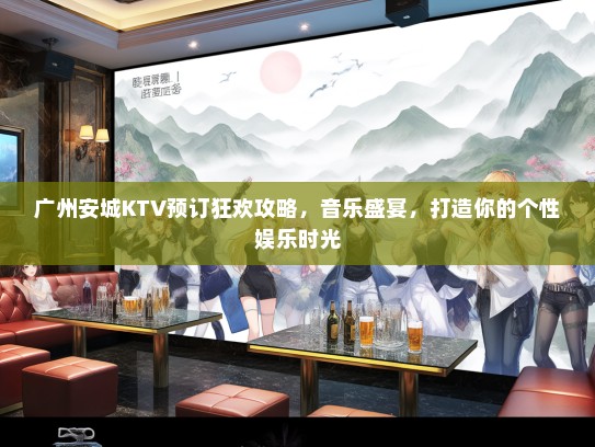广州安城KTV预订狂欢攻略，音乐盛宴，打造你的个性娱乐时光