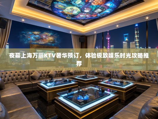 夜幕上海万丽KTV奢华预订，体验极致娱乐时光攻略推荐
