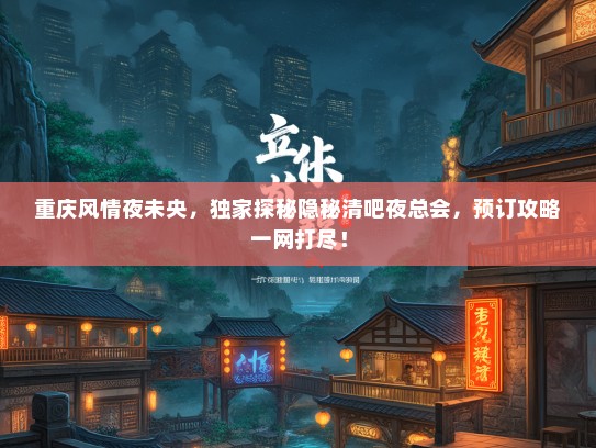 重庆风情夜未央，独家探秘隐秘清吧夜总会，预订攻略一网打尽！