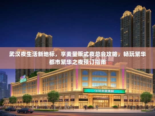 武汉夜生活新地标，享麦量贩式夜总会攻略，畅玩繁华都市繁华之夜预订指南