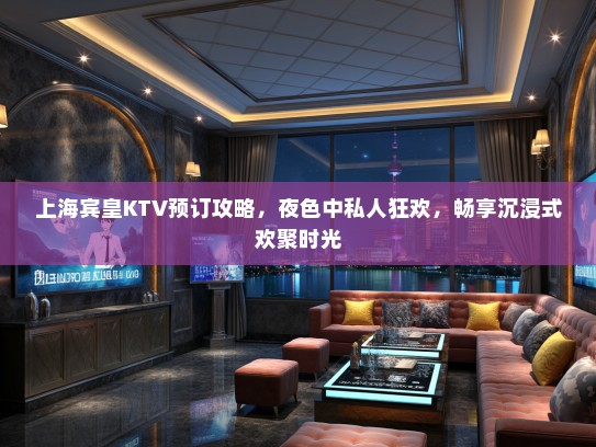 上海宾皇KTV预订攻略，夜色中私人狂欢，畅享沉浸式欢聚时光