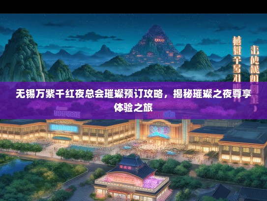 无锡万紫千红夜总会璀璨预订攻略，揭秘璀璨之夜尊享体验之旅