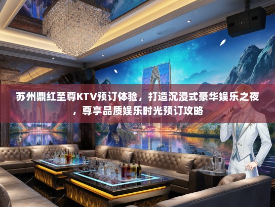 苏州鼎红至尊KTV预订体验，打造沉浸式豪华娱乐之夜，尊享品质娱乐时光预订攻略