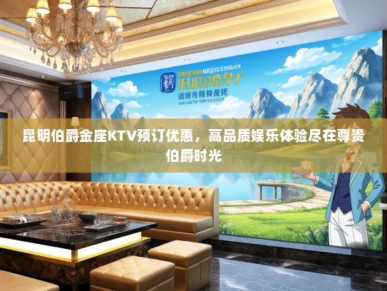 昆明伯爵金座KTV预订优惠，高品质娱乐体验尽在尊贵伯爵时光