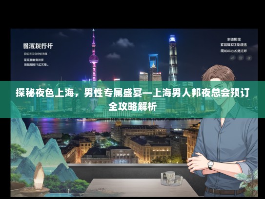 探秘夜色上海，男性专属盛宴—上海男人邦夜总会预订全攻略解析