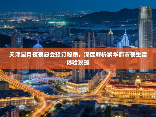 天津星月夜夜总会预订秘籍，深度解析繁华都市夜生活体验攻略