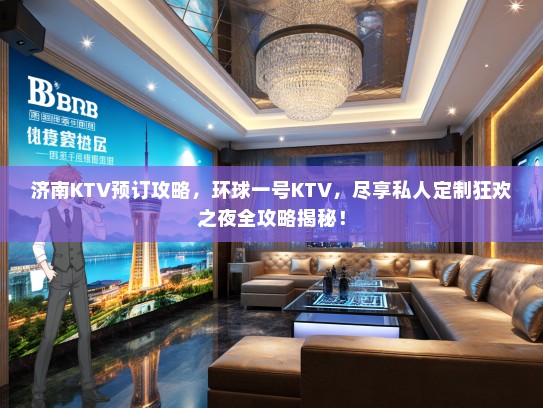 济南KTV预订攻略，环球一号KTV，尽享私人定制狂欢之夜全攻略揭秘！
