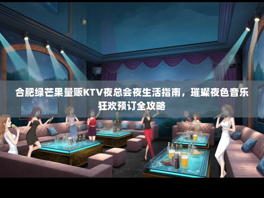 合肥绿芒果量贩KTV夜总会夜生活指南，璀璨夜色音乐狂欢预订全攻略