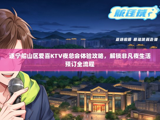 遂宁船山区爱喜KTV夜总会体验攻略，解锁非凡夜生活预订全流程