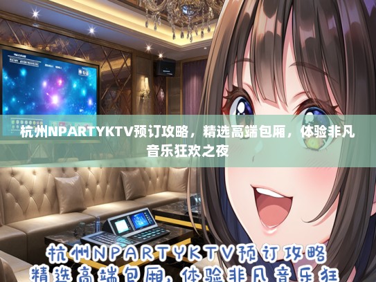 杭州NPARTYKTV预订攻略，精选高端包厢，体验非凡音乐狂欢之夜