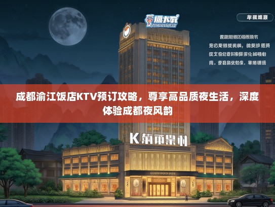 成都渝江饭店KTV预订攻略，尊享高品质夜生活，深度体验成都夜风韵