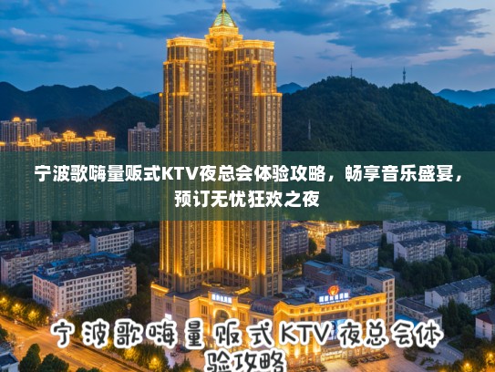 宁波歌嗨量贩式KTV夜总会体验攻略，畅享音乐盛宴，预订无忧狂欢之夜