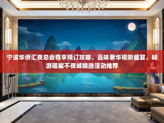 宁波华侨汇夜总会尊享预订攻略，品味奢华视听盛宴，畅游璀璨不夜城精选活动推荐