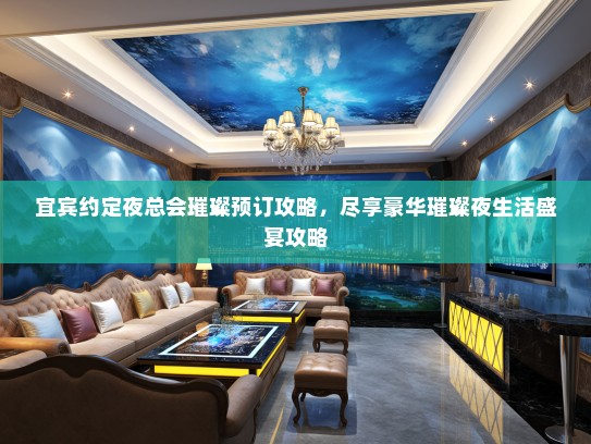 宜宾约定夜总会璀璨预订攻略，尽享豪华璀璨夜生活盛宴攻略