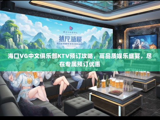 海口VG中文俱乐部KTV预订攻略，高品质娱乐盛宴，尽在专属预订优惠