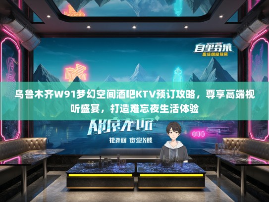 乌鲁木齐W91梦幻空间酒吧KTV预订攻略，尊享高端视听盛宴，打造难忘夜生活体验