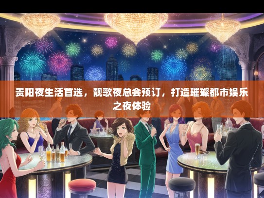 贵阳夜生活首选，靓歌夜总会预订，打造璀璨都市娱乐之夜体验