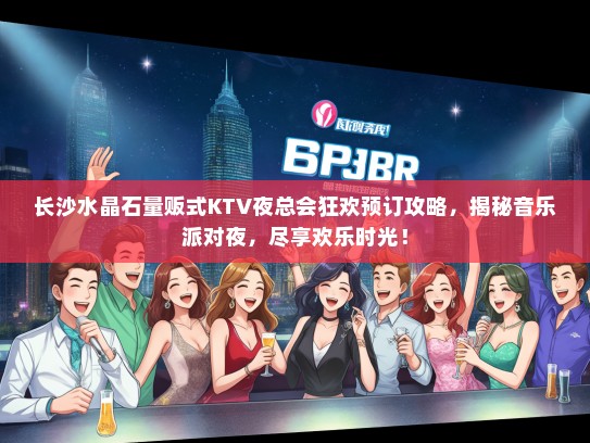 长沙水晶石量贩式KTV夜总会狂欢预订攻略，揭秘音乐派对夜，尽享欢乐时光！
