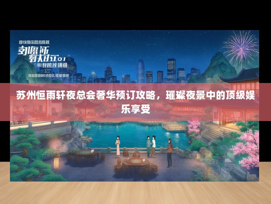 苏州恒雨轩夜总会奢华预订攻略，璀璨夜景中的顶级娱乐享受