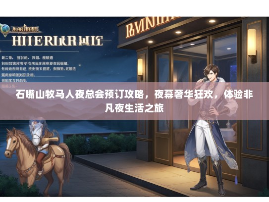 石嘴山牧马人夜总会预订攻略，夜幕奢华狂欢，体验非凡夜生活之旅