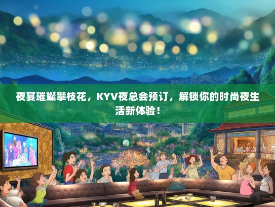 夜宴璀璨攀枝花，KYV夜总会预订，解锁你的时尚夜生活新体验！
