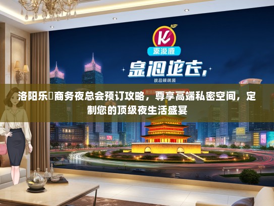 洛阳乐尙商务夜总会预订攻略,尊享高端私密空间,定制您的顶级夜生活盛宴 洛阳乐尙商务夜总会预订攻略,尊享高端私密空间,定制您的顶级夜生活盛宴