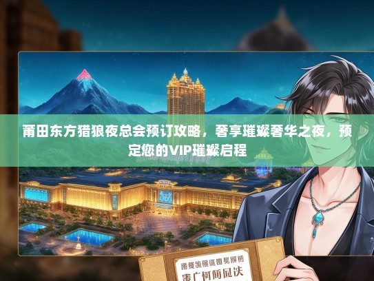 莆田东方猎狼夜总会预订攻略，奢享璀璨奢华之夜，预定您的VIP璀璨启程
