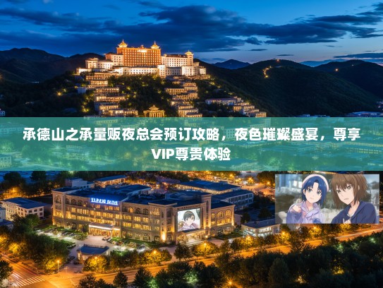 承德山之承量贩夜总会预订攻略，夜色璀璨盛宴，尊享VIP尊贵体验