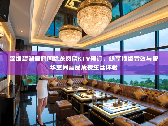 深圳碧湖皇冠国际龙岗店KTV预订，畅享顶级音效与奢华空间高品质夜生活体验