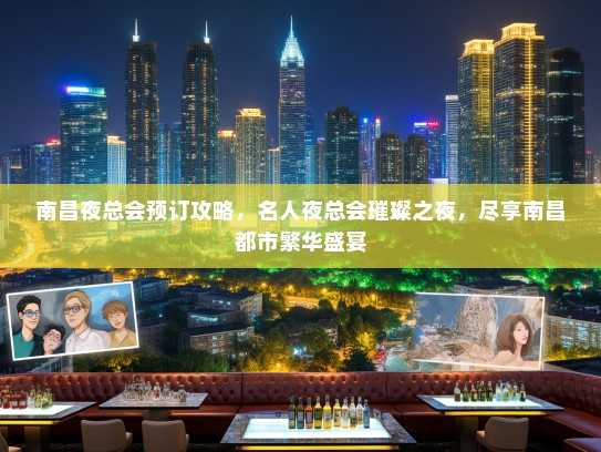 南昌夜总会预订攻略，名人夜总会璀璨之夜，尽享南昌都市繁华盛宴
