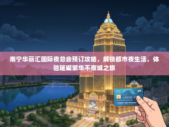南宁华丽汇国际夜总会预订攻略，解锁都市夜生活，体验璀璨繁华不夜城之旅