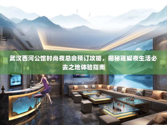 武汉西河公馆时尚夜总会预订攻略，揭秘璀璨夜生活必去之地体验指南