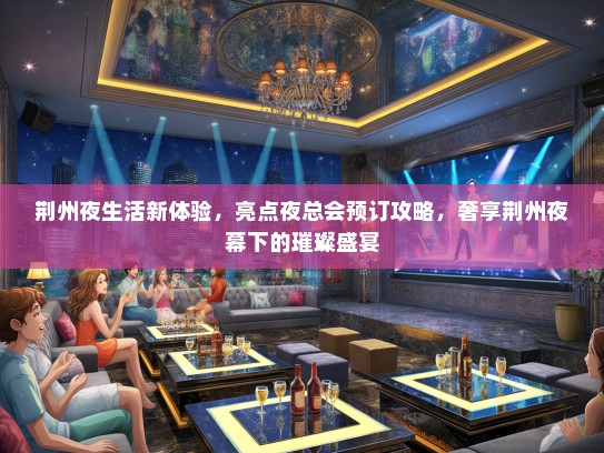 荆州夜生活新体验，亮点夜总会预订攻略，奢享荆州夜幕下的璀璨盛宴