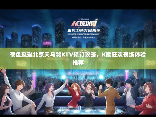 夜色璀璨北京天马铭KTV预订攻略，K歌狂欢夜场体验推荐