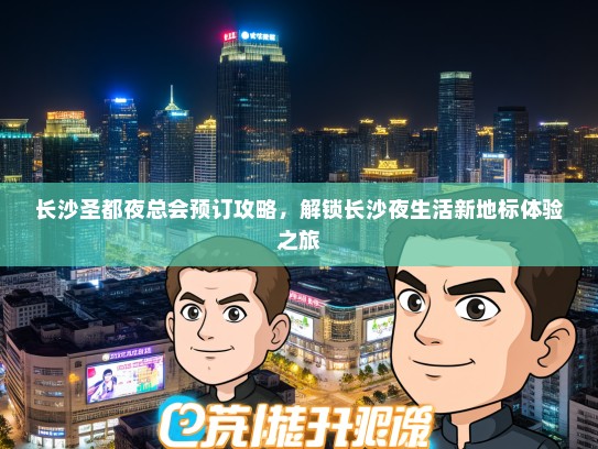 长沙圣都夜总会预订攻略，解锁长沙夜生活新地标体验之旅