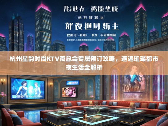 杭州星韵时尚KTV夜总会专属预订攻略，邂逅璀璨都市夜生活全解析