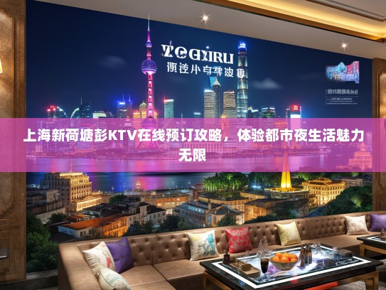 上海新荷塘彭KTV在线预订攻略，体验都市夜生活魅力无限