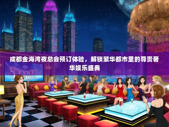 成都金海湾夜总会预订体验，解锁繁华都市里的尊贵奢华娱乐盛典