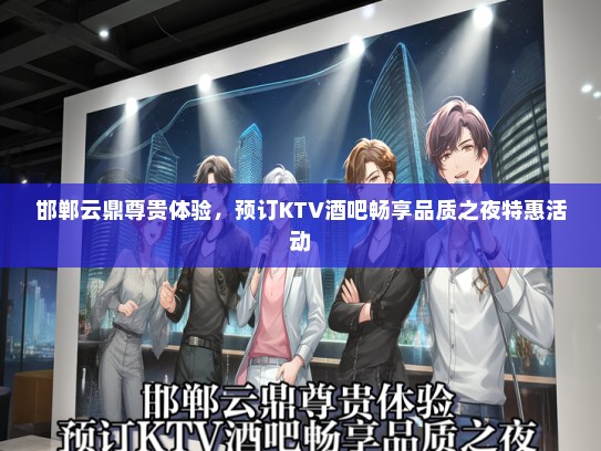 邯郸云鼎尊贵体验，预订KTV酒吧畅享品质之夜特惠活动