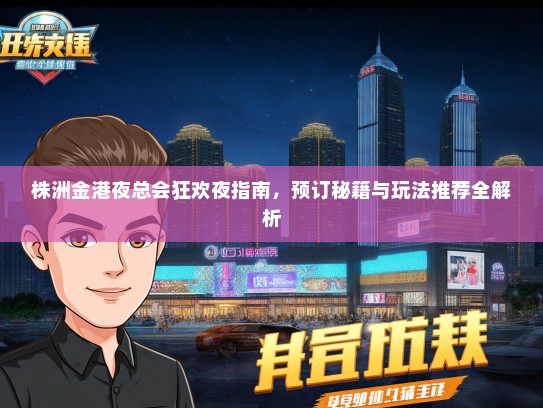 株洲金港夜总会狂欢夜指南，预订秘籍与玩法推荐全解析