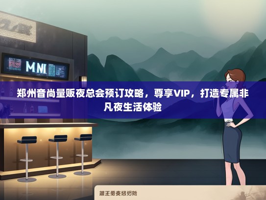 郑州音尚量贩夜总会预订攻略，尊享VIP，打造专属非凡夜生活体验