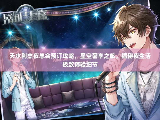 天水利杰夜总会预订攻略，星空奢享之旅，揭秘夜生活极致体验细节